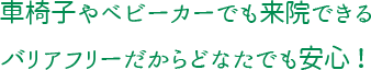 車椅子やベビーカーでも来院できるバリアフリーだからどなたでも安心！