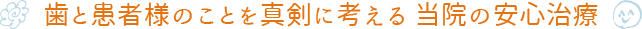 歯と患者様のことを真剣に考える当院の安心治療