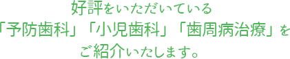 好評をいただいている「予防歯科」「小児歯科」「歯周病治療」をご紹介いたします。