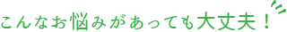 こんなお悩みがあっても大丈夫！